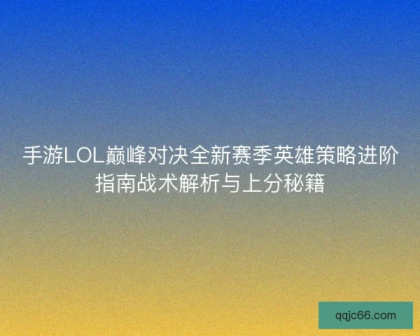 手游LOL巅峰对决全新赛季英雄策略进阶指南战术解析与上分秘籍