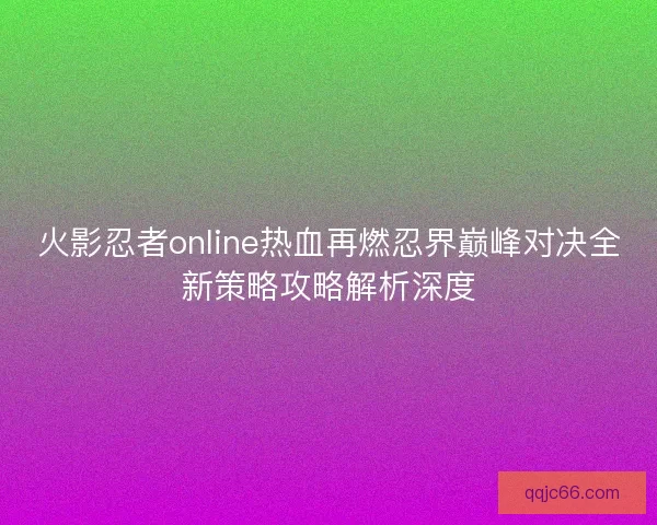 火影忍者online热血再燃忍界巅峰对决全新策略攻略解析深度