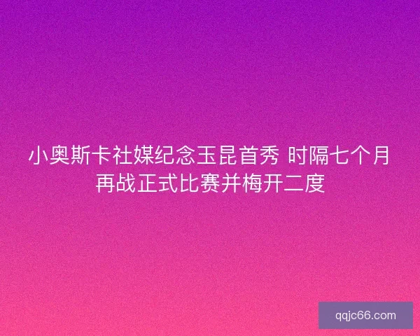 小奥斯卡社媒纪念玉昆首秀 时隔七个月再战正式比赛并梅开二度