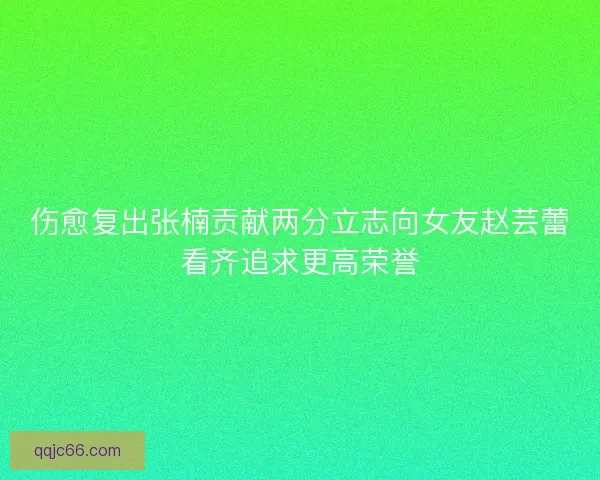 伤愈复出张楠贡献两分立志向女友赵芸蕾看齐追求更高荣誉