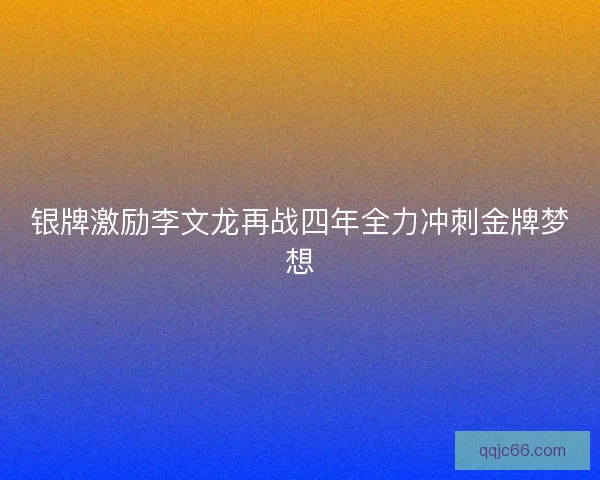 银牌激励李文龙再战四年全力冲刺金牌梦想
