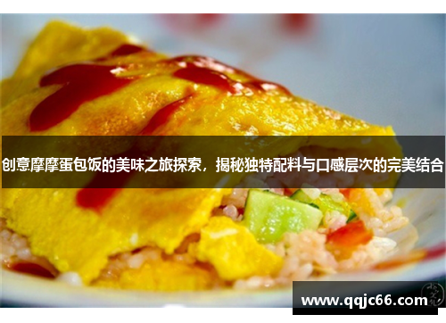 创意摩摩蛋包饭的美味之旅探索，揭秘独特配料与口感层次的完美结合