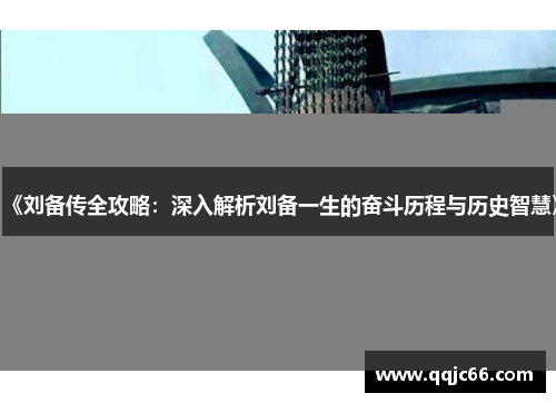 《刘备传全攻略：深入解析刘备一生的奋斗历程与历史智慧》
