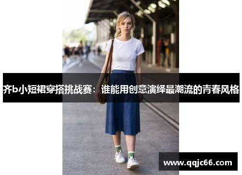 齐b小短裙穿搭挑战赛：谁能用创意演绎最潮流的青春风格