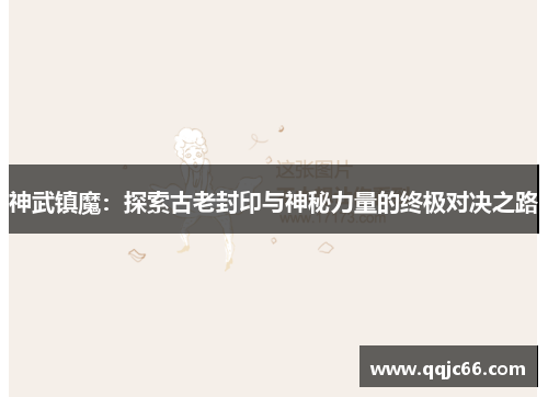 神武镇魔：探索古老封印与神秘力量的终极对决之路